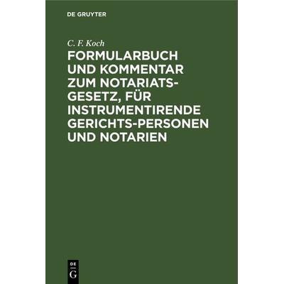 Formularbuch und Kommentar zum Notariats-Gesetz, für instrumentirende Gerichts-Personen und Notarien, Gebundene Ausgabe von C. F. Koch, De Gruyter,