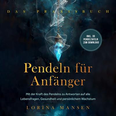 Pendeln für Anfänger - Das Praxisbuch: Mit der Kraft des Pendelns zu Antworten auf alle Lebensfragen, Gesundheit und persönlichem Wachstum - inkl. 30