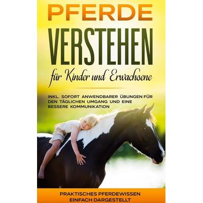 Pferde verstehen für Kinder und Erwachsene: Praktisches Pferdewissen einfach dargestellt - inkl. sofort anwendbarer Übungen für den täglichen Umgang