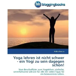 Yoga lehren ist nicht schwer - ein Yogi zu sein dagegen schon!, Ratgeber von Walter Bracun
