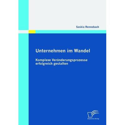 Unternehmen im Wandel: Komplexe Veränderungsprozesse erfolgreich gestalten, Taschenbuch von Saskia Rennebach, Diplomica Verlag GmbH, 978-3-8366-9434-6