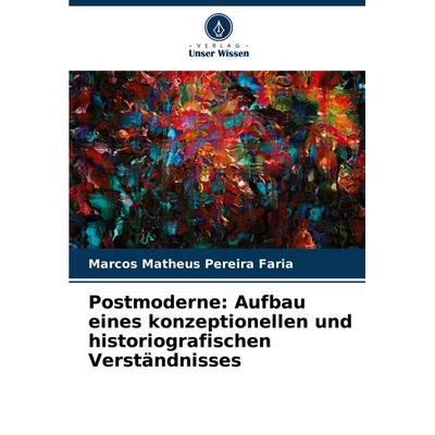 Postmoderne: Aufbau eines konzeptionellen und historiografischen Verständnisses, Taschenbuch von Marcos Matheus Pereira Faria, Verlag Unser Wissen,
