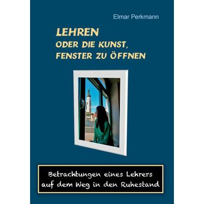 Lehren - oder die Kunst, Fenster zu öffnen, Taschenbuch von Elmar Perkmann, BoD – Books on Demand, 978-3-7386-1664-4