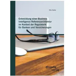 Entwicklung einer Business Intelligence Referenzarchitektur im Kontext der Regulatorik für Banken..., Fachbücher von Nils Keller