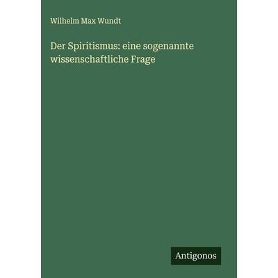 Der Spiritismus: eine sogenannte wissenschaftliche Frage, Gebundene Ausgabe von Wilhelm Max Wundt, Antigonos Verlag, 978-3-386-95972-8
