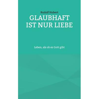 Glaubhaft ist nur Liebe, Taschenbuch von Rudolf Hubert, BoD – Books on Demand, 978-3-7347-1514-3