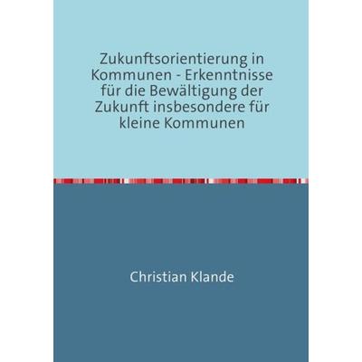 Zukunftsorientierung in Kommunen - Erkenntnisse für die Bewältigung der Zukunft insbesondere für kleine Kommunen, Taschenbuch von Christian Klande,