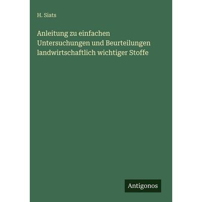 Anleitung zu einfachen Untersuchungen und Beurteilungen landwirtschaftlich wichtiger Stoffe, Gebundene Ausgabe von H. Siats, Antigonos Verlag,