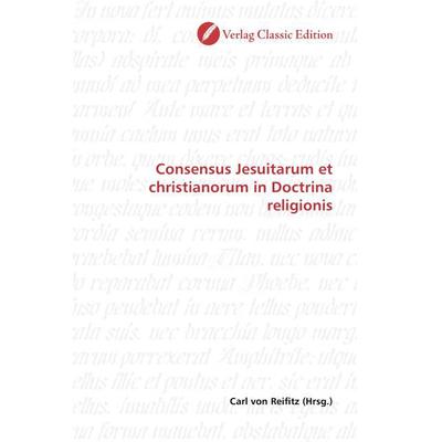 Consensus Jesuitarum et christianorum in Doctrina religionis, Taschenbuch von , Verlag Classic Edition, 978-3-8397-0805-7