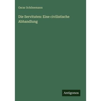 Die Servituten: Eine civilistische Abhandlung, Gebundene Ausgabe von Oscar Schönemann, Antigonos Verlag, 978-3-386-16443-6