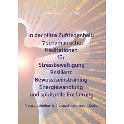 In der Mitte Zufriedenheit: 7 schamanische Meditationen für Stressbewältigung, Resilienz, Bewusstseinstraining, Energiewandlung und spirituelle