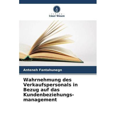 Wahrnehmung des Verkaufspersonals in Bezug auf das Kundenbeziehungs-management, Taschenbuch von Anteneh Fantahunegn, Verlag Unser Wissen,