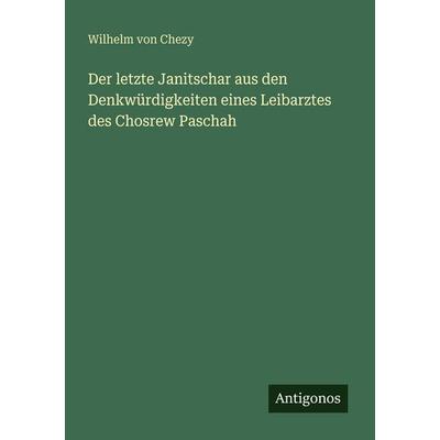 Der letzte Janitschar aus den Denkwürdigkeiten eines Leibarztes des Chosrew Paschah, Taschenbuch von Wilhelm Chezy, Antigonos Verlag,