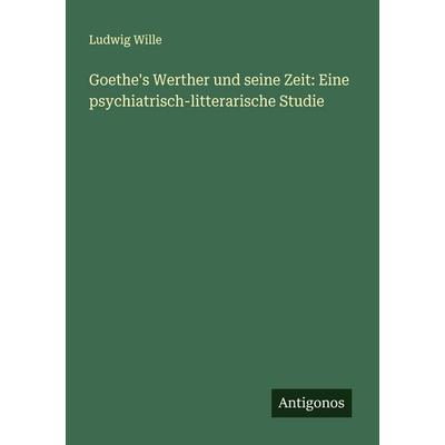 Goethe's Werther und seine Zeit: Eine psychiatrisch-litterarische Studie, Taschenbuch von Ludwig Wille, Antigonos Verlag, 978-3-386-30084-1