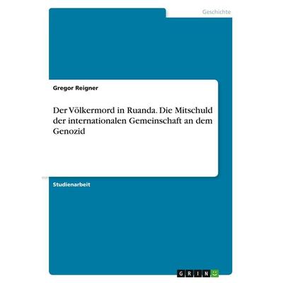Der Völkermord in Ruanda. Die Mitschuld der internationalen Gemeinschaft an dem Genozid, Taschenbuch von Gregor Reigner, GRIN, 978-3-346-44143-0