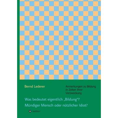 Was bedeutet eigentlich 'Bildung'? Mündiger Mensch oder nützlicher Idiot?, Gebundene Ausgabe von Bernd Lederer, Tredition, 978-3-7345-0019-0