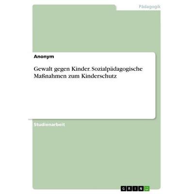 Gewalt gegen Kinder. Sozialpädagogische Maßnahmen zum Kinderschutz, Taschenbuch von Anonymous, GRIN, 978-3-668-96003-9