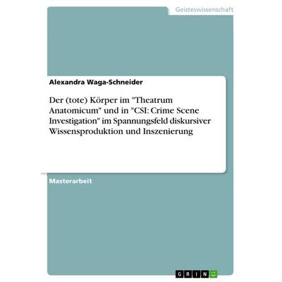 Der (tote) Körper im 'Theatrum Anatomicum' und in 'CSI: Crime Scene Investigation' im Spannungsfeld diskursiver Wissensproduktion und Inszenierung,