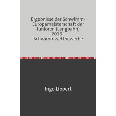 Sportstatistik / Ergebnisse der Schwimm-Europameisterschaft der Junioren (Langbahn) 2013 - Schwimmwettbewerbe, Taschenbuch von Ingo Lippert, Epubli,