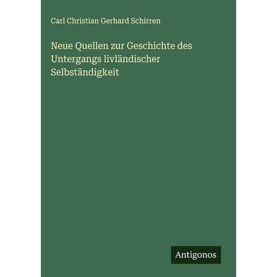 Neue Quellen zur Geschichte des Untergangs livländischer Selbständigkeit, Gebundene Ausgabe von Carl Christian Gerhard Schirren, Antigonos Verlag,