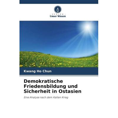 Demokratische Friedensbildung und Sicherheit in Ostasien, Taschenbuch von Kwang Ho Chun, Verlag Unser Wissen, 978-620-4-89738-7
