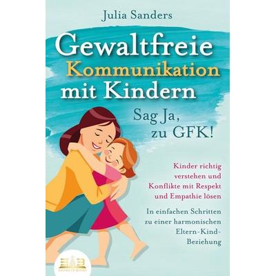 Gewaltfreie Kommunikation mit Kindern - Sag Ja, Zu Gfk!: Kinder Richtig Verstehe, Paperback von Julia Sanders, EoB