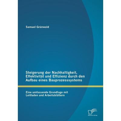 Steigerung der Nachhaltigkeit, Effektivität und Effizienz durch den Aufbau eines Bauprozesssystems: Eine umfassende Grundlage mit Leitfaden und