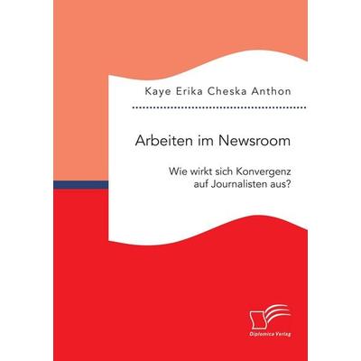 Arbeiten im Newsroom: Wie wirkt sich Konvergenz auf Journalisten aus?, Taschenbuch von Kaye Erika Cheska Anthon, Diplomica Verlag GmbH,