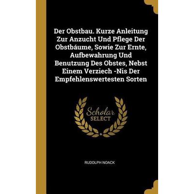 Der Obstbau. Kurze Anleitung Zur Anzucht Und Pflege Der Obstbáume, Sowie Zur Ernte, Aufbewahrung Und Benutzung Des Obstes, Nebst Einem Verziech -NIS