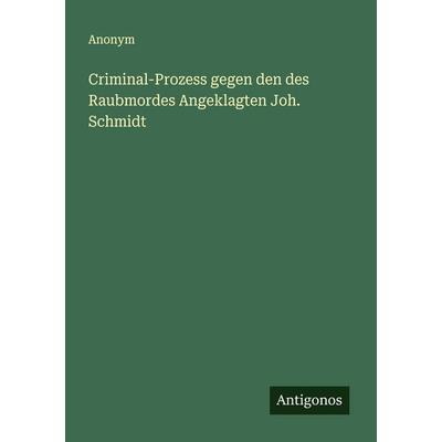 Criminal-Prozess gegen den des Raubmordes Angeklagten Joh. Schmidt, Taschenbuch von Anonym, Antigonos Verlag, 978-3-563-40544-4