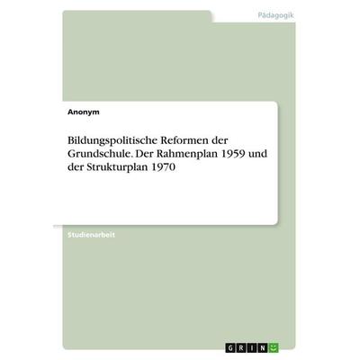 Bildungspolitische Reformen der Grundschule. Der Rahmenplan 1959 und der Strukturplan 1970, Taschenbuch von Anonym, GRIN, 978-3-668-21433-0