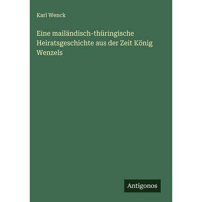 Eine mailändisch-thüringische Heiratsgeschichte aus der Zeit König Wenzels, Gebundene Ausgabe von Karl Wenck, Antigonos Verlag, 978-3-563-17214-8