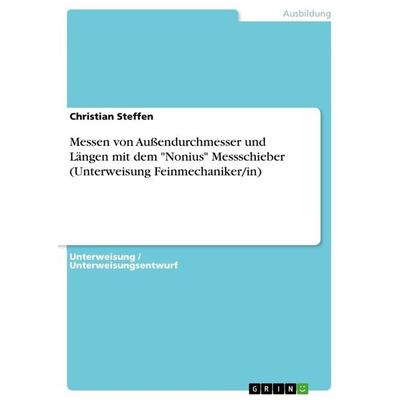 Messen von Außendurchmesser und Längen mit dem 'Nonius' Messschieber (Unterweisung Feinmechaniker/in), Taschenbuch von Christian Steffen, GRIN,