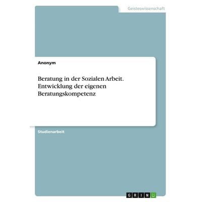 Beratung in der Sozialen Arbeit. Entwicklung der eigenen Beratungskompetenz, Taschenbuch von Anonymous, GRIN, 978-3-346-61495-7