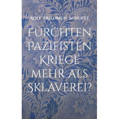 Fürchten Pazifisten Kriege mehr als Sklaverei?, Taschenbuch von Rolf Friedrich Schuett, BoD – Books on Demand, 978-3-7557-3867-1