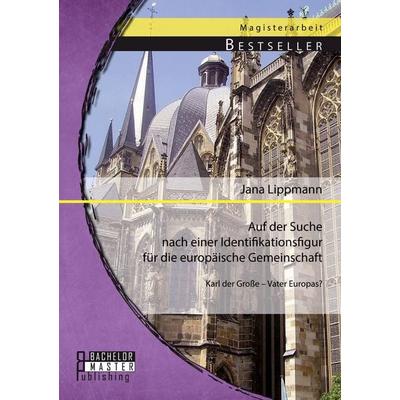 Auf der Suche nach einer Identifikationsfigur für die europäische Gemeinschaft: Karl der Große - Vater Europas?, Taschenbuch von Jana Lippmann,