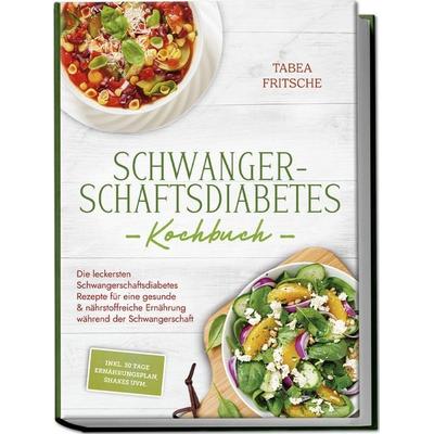 Schwangerschaftsdiabetes Kochbuch: Die leckersten Schwangerschaftsdiabetes Rezepte für eine gesunde & nährstoffreiche Ernährung während der