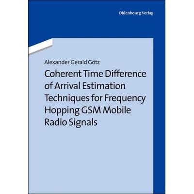 Coherent Time Difference of Arrival Estimation Techniques for Frequency Hopping GSM Mobile Radio Signals, Gebundene Ausgabe von Alexander Gerald Götz,