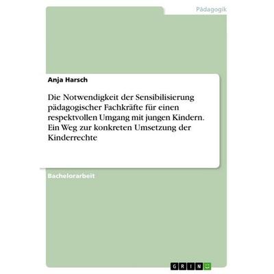 Die Notwendigkeit der Sensibilisierung pädagogischer Fachkräfte für einen respektvollen Umgang mit jungen Kindern. Ein Weg zur konkreten Umsetzung der
