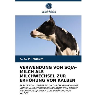 Verwendung von Soja-Milch als Milchwechsel Zur Erhöhung von Kalben, Taschenbuch von A. K. M. Masum, Verlag Unser Wissen, 978-620-3-74470-5