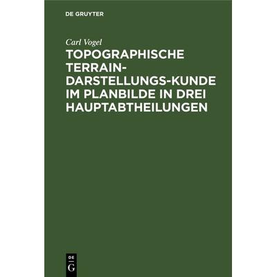 Topographische Terrain-Darstellungs-Kunde im Planbilde in drei Hauptabtheilungen, Gebundene Ausgabe von Carl Vogel, De Gruyter, 978-3-11-126388-5