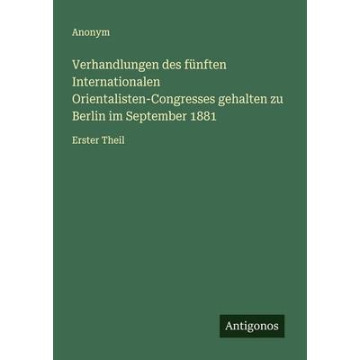 Verhandlungen des fünften Internationalen Orientalisten-Congresses gehalten zu Berlin im September 1881, Taschenbuch von Anonym, Antigonos Verlag,
