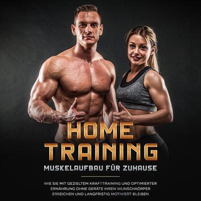 Home Training - Muskelaufbau für Zuhause: Wie Sie mit gezieltem Krafttraining und optimierter Ernährung ohne Geräte Ihren Wunschkörper erreichen und