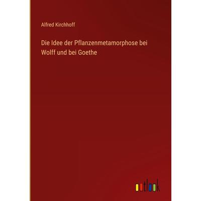 Die Idee der Pflanzenmetamorphose bei Wolff und bei Goethe, Gebundene Ausgabe von Alfred Kirchhoff, Outlook, 978-3-368-48481-1