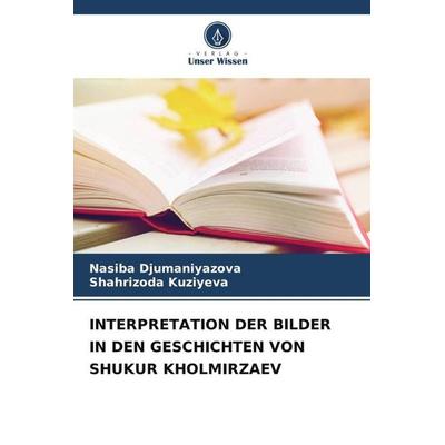 INTERPRETATION DER BILDER IN DEN GESCHICHTEN VON SHUKUR KHOLMIRZAEV, Taschenbuch von Nasiba Djumaniyazova,Shahrizoda Kuziyeva, Verlag Unser Wissen,