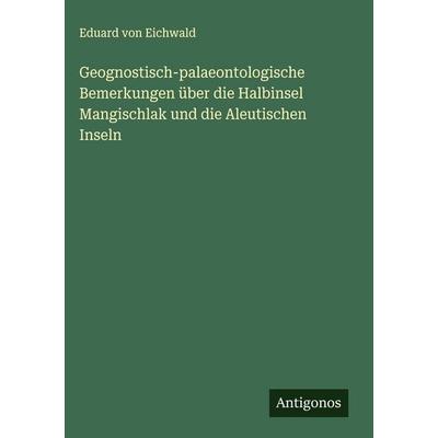 Geognostisch-palaeontologische Bemerkungen über die Halbinsel Mangischlak und die Aleutischen Inseln, Gebundene Ausgabe von Eduard Eichwald, Antigonos