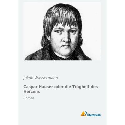 Caspar Hauser oder die Trägheit des Herzens, Taschenbuch von Jakob Wassermann, Literaricon, 978-3-95697-258-4