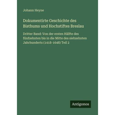Dokumentirte Geschichte des Bisthums und Hochstiftes Breslau, Taschenbuch von Johann Heyne, Antigonos Verlag, 978-3-566-03040-7