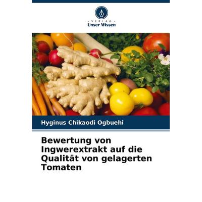 Bewertung von Ingwerextrakt auf die Qualität von gelagerten Tomaten, Taschenbuch von Hyginus Chikaodi Ogbuehi, Verlag Unser Wissen, 978-620-5-21363-6