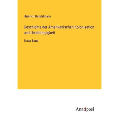 Geschichte der Amerikanischen Kolonisation und Unabhängigkeit, Taschenbuch von Heinrich Handelmann, Anatiposi Verlag, 978-3-382-01626-5